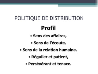 POLITIQUE DE DISTRIBUTION Profil Sens des affaires, Sens de l’écoute, Sens de la relation humaine, Régulier et patient, Persévérant et tenace. 