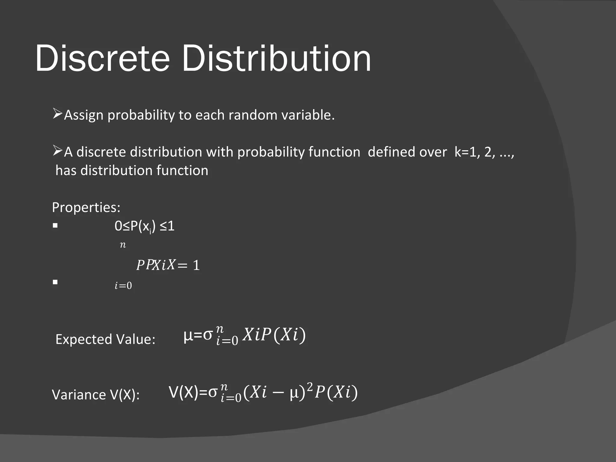 Discrete Distribution Assign probability to each random variable. A discrete distribution with probability function  defined over  k=1, 2, ...,    has distribution function Properties: 0≤P(x i ) ≤1     Expected Value:     Variance V(X): 