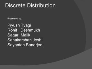 Discrete Distribution Presented by: Piyush Tyagi Rohit  Deshmukh Sagar  Malik Sanakarshan Joshi Sayantan Banerjee 