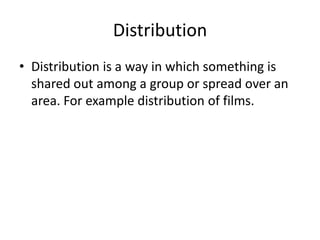 Distribution
• Distribution is a way in which something is
  shared out among a group or spread over an
  area. For example distribution of films.
 