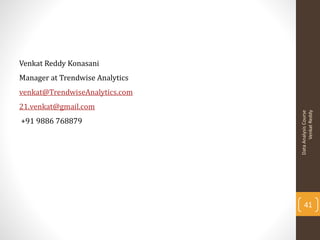 Venkat Reddy Konasani
Manager at Trendwise Analytics
venkat@TrendwiseAnalytics.com
21.venkat@gmail.com




                                       Venkat Reddy
                                 Data Analysis Course
+91 9886 768879




                                     41
 