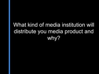 What kind of media institution will
distribute you media product and
               why?
 