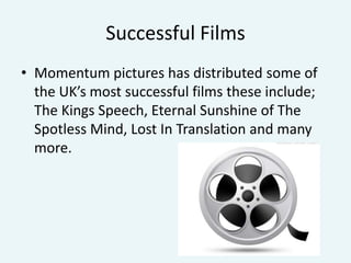 Successful Films
• Momentum pictures has distributed some of
the UK’s most successful films these include;
The Kings Speech, Eternal Sunshine of The
Spotless Mind, Lost In Translation and many
more.

 