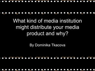 What kind of media institution
might distribute your media
product and why?
By Dominika Tkacova

 