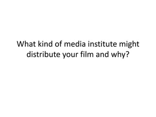 What kind of media institute might
distribute your film and why?
 