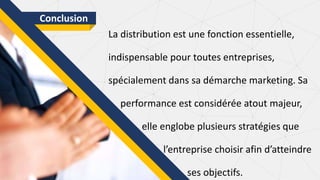 La distribution est une fonction essentielle,
indispensable pour toutes entreprises,
spécialement dans sa démarche marketing. Sa
performance est considérée atout majeur,
elle englobe plusieurs stratégies que
l’entreprise choisir afin d’atteindre
ses objectifs.
Conclusion
 