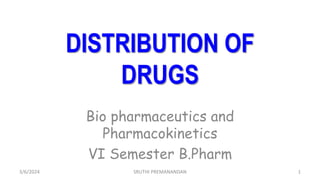 DISTRIBUTION OF
DRUGS
Bio pharmaceutics and
Pharmacokinetics
VI Semester B.Pharm
3/6/2024 SRUTHI PREMANANDAN 1
 