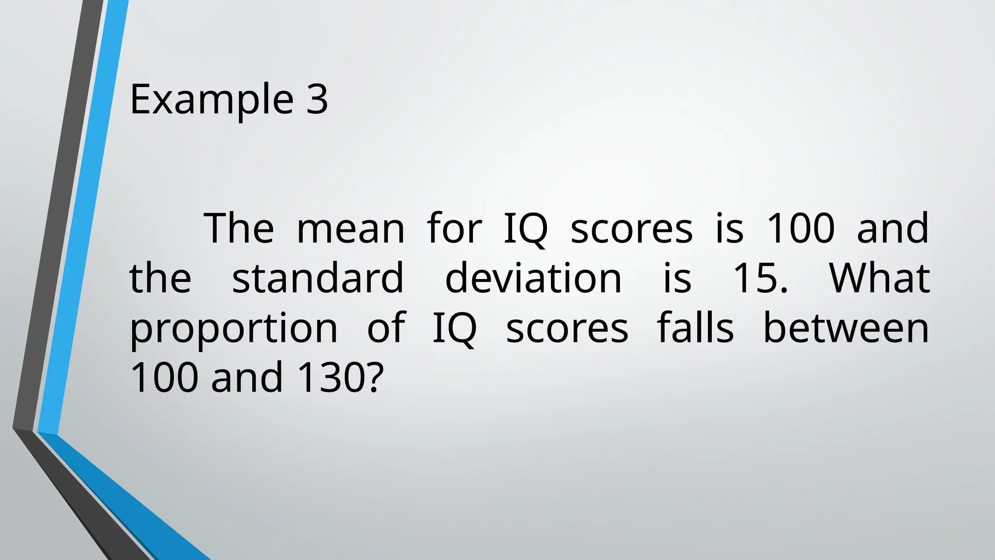 Example 3
The mean for IQ scores is 100 and
the standard deviation is 15. What
proportion of IQ scores falls between
100 and 130?
 
