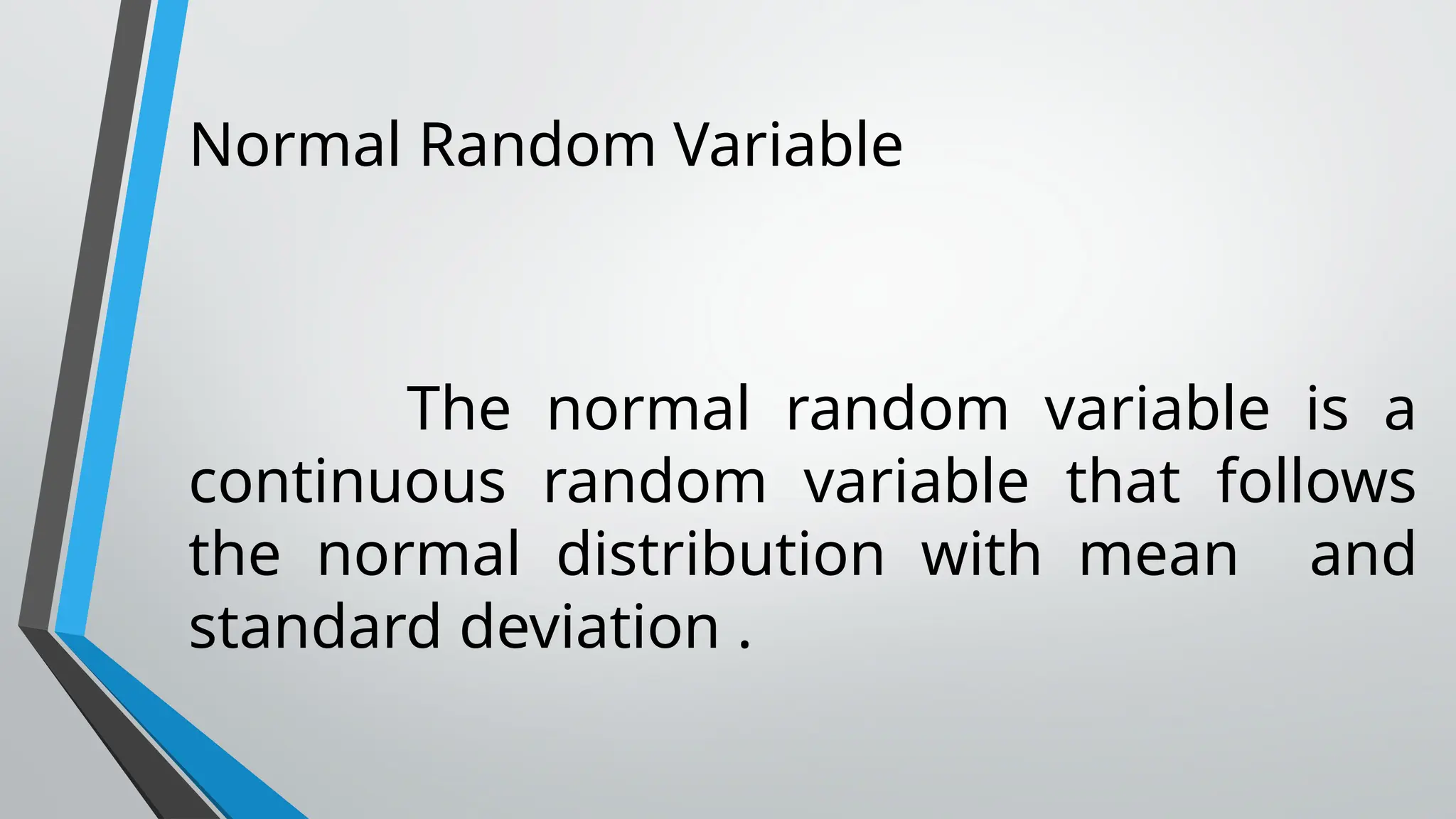 Normal Random Variable
The normal random variable is a
continuous random variable that follows
the normal distribution with mean and
standard deviation .
 