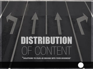 DISTRIBUTION
of CONTENT“SOLUTIONS TO PLUG-IN EBOOKS INTO YOUR BUSINESS”
 