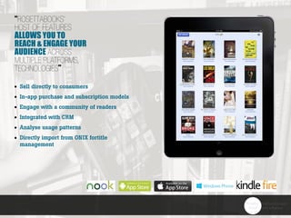 “ROSETTABOOKS’
HOST OF FEATURES
aLLOWS YOU TO
REACH & ENGAGE YOUR
AUDIENCE ACROSS
MULTIPLE PLATFORMS,
TECHNOLOGIES”
Sell directly to consumers
In-app purchase and subscription models
Engage with a community of readers
Integrated with CRM
Analyse usage patterns
Directly import from ONIX fortitle
management
 