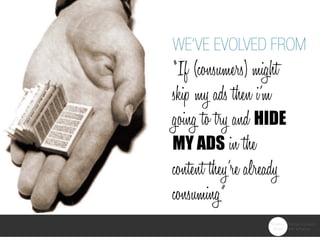 “If (consumers) might
skip my ads then i’m
going to try and hide
my ads in the
content they’re already
consuming”
WE’VE EVOLVED FROM
 