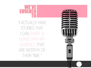WE’VE
EVOLVED
To
“i actually have
stories that
i can shape &
share with my
audience that
are worthy of
their time.”
 