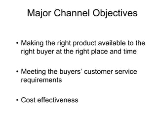 Major Channel Objectives
• Making the right product available to the
right buyer at the right place and time
• Meeting the buyers’ customer service
requirements
• Cost effectiveness
 