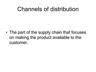 Channels of distribution
• The part of the supply chain that focuses
on making the product available to the
customer.
 