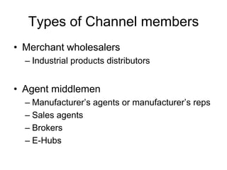 Types of Channel members
• Merchant wholesalers
– Industrial products distributors
• Agent middlemen
– Manufacturer’s agents or manufacturer’s reps
– Sales agents
– Brokers
– E-Hubs
 