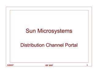 Sun Microsystems

          Distribution Channel Portal


5/20/07              ISF 2007           1
 