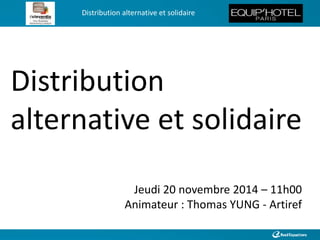 Distribution alternative et solidaire 
Distribution 
alternative et solidaire 
Jeudi 20 novembre 2014 – 11h00 
Animateur : Thomas YUNG - Artiref 
 