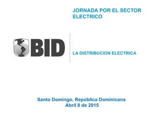 JORNADA POR EL SECTOR
ELECTRICO
LA DISTRIBUCION ELECTRICA
Santo Domingo, República Dominicana
Abril 8 de 2015
 
