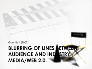 Gauntlett (2007)

BLURRING OF LINES BETWEEN
AUDIENCE AND INDUSTRY.
MEDIA/WEB 2.0.
 