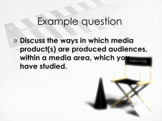 Example question
» Discuss the ways in which media
  product(s) are produced audiences,
  within a media area, which you
  have studied.
 