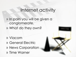 Internet activity
» In pairs you will be given a
  conglomerate.
» What do they own?

»   Viacom
»   General Electric
»   News Corporation
»   Time Warner
 