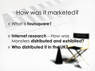 How was it marketed?
» What is foursquare?

» Internet research – How was
  Monsters distributed and exhibited?
» Who distributed it in the UK?
 