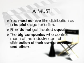 A MUST!
» You must not see film distribution as
  a helpful stage for a film.
» Films do not get treated equally
» The big companies who control
  much of the industry control
  distribution of their own products
  and others.
 
