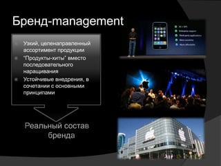 Бренд-management
 Узкий, целенаправленный
  ассортимент продукции
 ―Продукты-хиты‖ вместо
  последовательного
  наращивания
 Устойчивые внедрения, в
  сочетании с основными
  принципами
 
