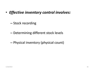 • Effective inventory control involves:
– Stock recording
– Determining different stock levels
– Physical inventory (physical count)
11/6/2022 16
 