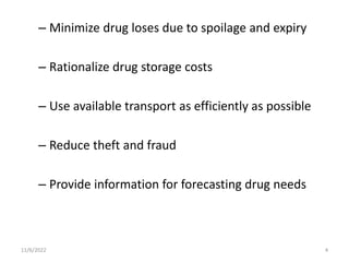 – Minimize drug loses due to spoilage and expiry
– Rationalize drug storage costs
– Use available transport as efficiently as possible
– Reduce theft and fraud
– Provide information for forecasting drug needs
11/6/2022 4
 