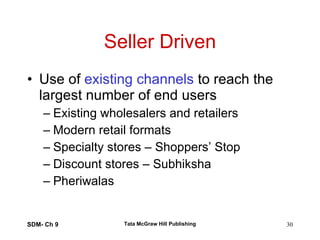 Seller Driven Use of  existing channels  to reach the largest number of end users Existing wholesalers and retailers  Modern retail formats Specialty stores – Shoppers’ Stop Discount stores – Subhiksha Pheriwalas  SDM- Ch 9 Tata McGraw Hill Publishing 