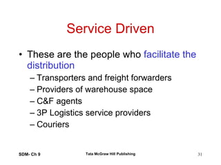 Service Driven These are the people who  facilitate the distribution Transporters and freight forwarders Providers of warehouse space C&F agents 3P Logistics service providers Couriers SDM- Ch 9 Tata McGraw Hill Publishing 