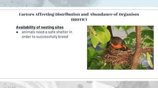 Availability of nesting sites
● animals need a safe shelter in
order to successfully breed
Factors Affecting Distribution and Abundance of Organism
(BIOTIC)
 