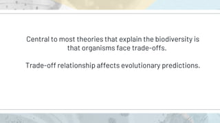 Central to most theories that explain the biodiversity is
that organisms face trade‐offs.
Trade‐off relationship affects evolutionary predictions.
 