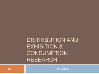 DISTRIBUTION AND
EXHIBITION &
CONSUMPTION
RESEARCH
By Tom Coome
 
