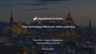Faical Allou – Business Development
faical.allou@Skyscanner.net
February 2017
How technology influences airline planning
 