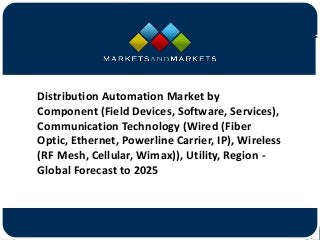 www.MarketsandMarkets.com
Distribution Automation Market by
Component (Field Devices, Software, Services),
Communication Technology (Wired (Fiber
Optic, Ethernet, Powerline Carrier, IP), Wireless
(RF Mesh, Cellular, Wimax)), Utility, Region -
Global Forecast to 2025
 