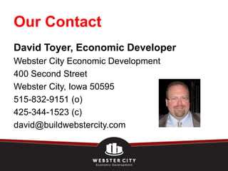 Our Contact
David Toyer, Economic Developer
Webster City Economic Development
400 Second Street
Webster City, Iowa 50595
515-832-9151 (o)
425-344-1523 (c)
david@buildwebstercity.com
 