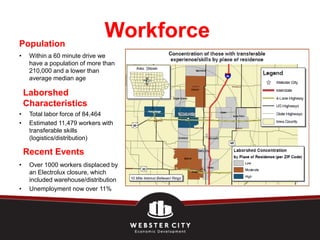 Population
•    Within a 60 minute drive we
     have a population of more than
     210,000 and a lower than
     average median age

    Laborshed
    Characteristics
•    Total labor force of 84,464
•    Estimated 11,479 workers with
     transferable skills
     (logistics/distribution)

    Recent Events
•    Over 1000 workers displaced by
     an Electrolux closure, which
     included warehouse/distribution
•    Unemployment now over 11%
 