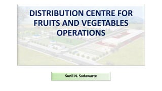 Sunil N. Sadawarte
DISTRIBUTION CENTRE FOR
FRUITS AND VEGETABLES
OPERATIONS
 