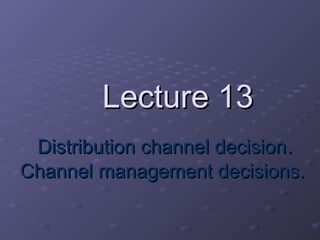 Lecture 13Lecture 13
Distribution channel decisionDistribution channel decision..
Channel management decisions.Channel management decisions.
 