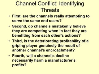 Channel Conflict: Identifying
Threats
• First, are the channels really attempting to
serve the same end users?
• Second, d...