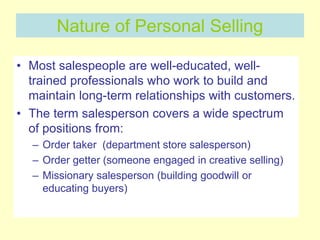 Nature of Personal Selling
• Most salespeople are well-educated, well-
trained professionals who work to build and
maintai...