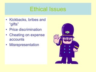 Ethical Issues
• Kickbacks, bribes and
“gifts”
• Price discrimination
• Cheating on expense
accounts
• Misrepresentation
 
