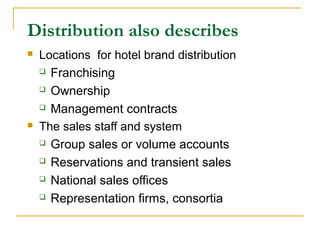 Distribution also describes
 Locations for hotel brand distribution
 Franchising
 Ownership
 Management contracts
 The sales staff and system
 Group sales or volume accounts
 Reservations and transient sales
 National sales offices
 Representation firms, consortia
 