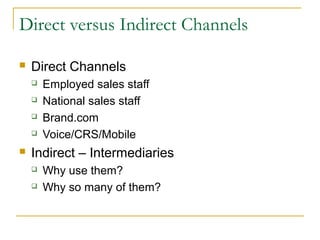 Direct versus Indirect Channels
 Direct Channels
 Employed sales staff
 National sales staff
 Brand.com
 Voice/CRS/Mobile
 Indirect – Intermediaries
 Why use them?
 Why so many of them?
 