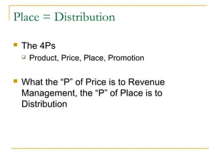 Place = Distribution
 The 4Ps
 Product, Price, Place, Promotion
 What the “P” of Price is to Revenue
Management, the “P” of Place is to
Distribution
 
