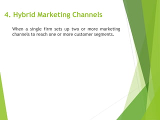 4. Hybrid Marketing Channels
When a single firm sets up two or more marketing
channels to reach one or more customer segments.
 