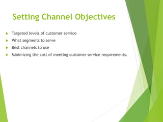 Setting Channel Objectives
 Targeted levels of customer service
 What segments to serve
 Best channels to use
 Minimizing the cost of meeting customer service requirements.
 